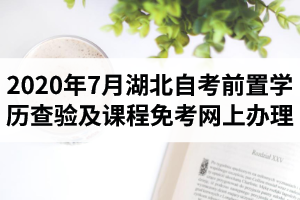 2020年7月湖北自考前置学历查验及课程免考网上办理须知