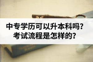 中专学历可以升本科吗？考试流程是怎样的？