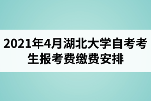 2021年4月湖北大学自考考生报考费缴费安排