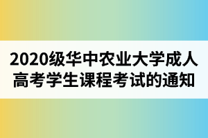 2020级华中农业大学成人高考学生课程考试的通知